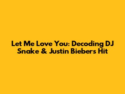 Let Me Love You: Decoding DJ Snake & Justin Bieber's Hit