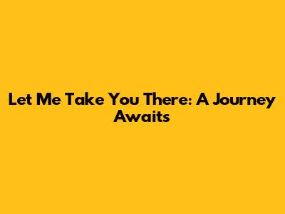 Let Me Take You There: A Journey Awaits
