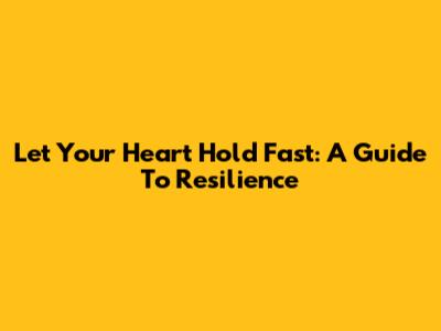 Let Your Heart Hold Fast: A Guide To Resilience