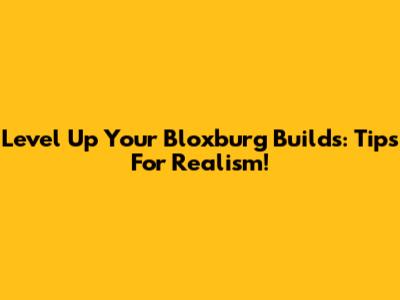 Level Up Your Bloxburg Builds: Tips For Realism!