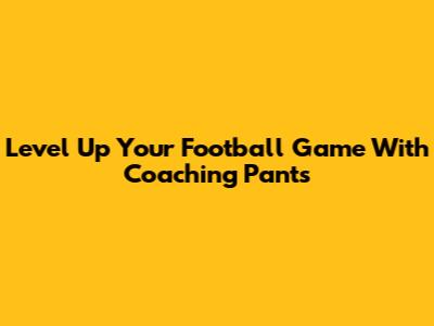 Level Up Your Football Game With Coaching Pants
