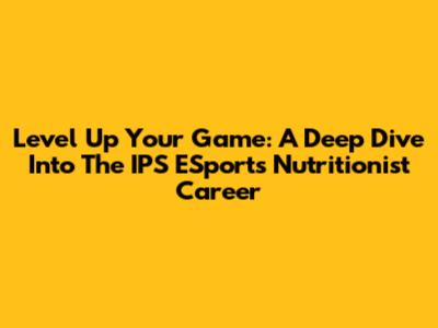Level Up Your Game: A Deep Dive Into The IPS ESports Nutritionist Career