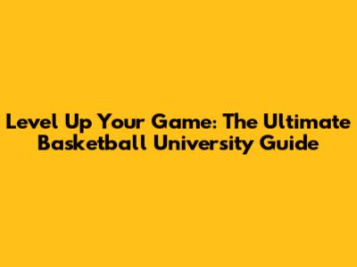 Level Up Your Game: The Ultimate Basketball University Guide