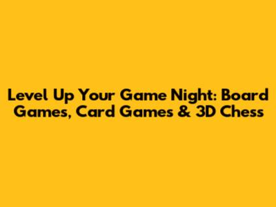 Level Up Your Game Night: Board Games, Card Games & 3D Chess