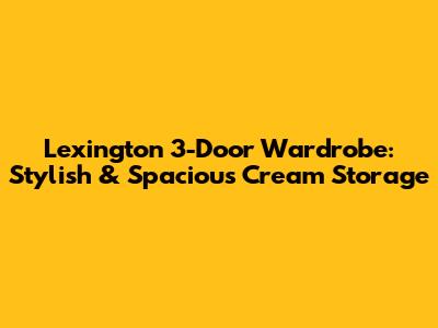 Lexington 3-Door Wardrobe: Stylish & Spacious Cream Storage