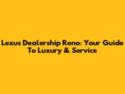 Lexus Dealership Reno: Your Guide To Luxury & Service