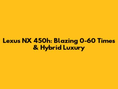 Lexus NX 450h: Blazing 0-60 Times & Hybrid Luxury