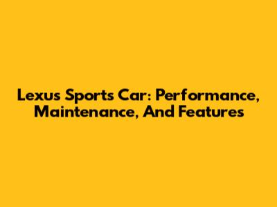 Lexus Sports Car: Performance, Maintenance, And Features
