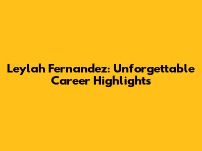 Leylah Fernandez: Unforgettable Career Highlights