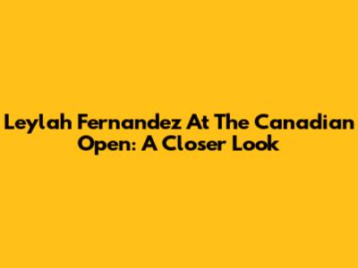 Leylah Fernandez At The Canadian Open: A Closer Look