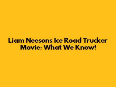 Liam Neeson's Ice Road Trucker Movie: What We Know!