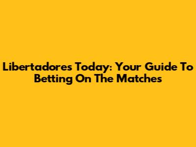 Libertadores Today: Your Guide To Betting On The Matches