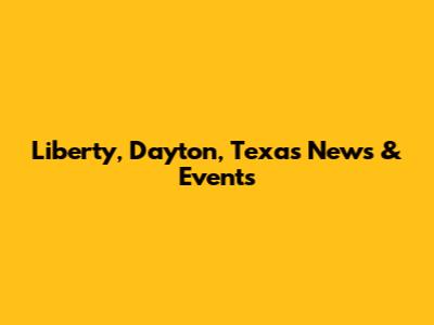 Liberty, Dayton, Texas News & Events