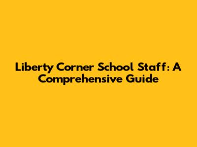 Liberty Corner School Staff: A Comprehensive Guide