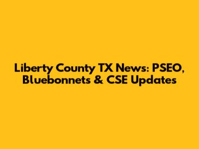 Liberty County TX News: PSEO, Bluebonnets & CSE Updates