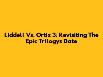 Liddell Vs. Ortiz 3: Revisiting The Epic Trilogy's Date
