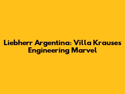 Liebherr Argentina: Villa Krause's Engineering Marvel