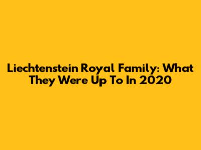 Liechtenstein Royal Family: What They Were Up To In 2020
