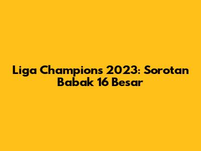 Liga Champions 2023: Sorotan Babak 16 Besar