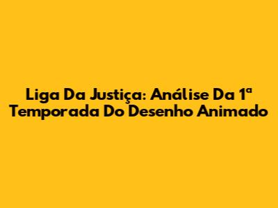 Liga Da Justiça: Análise Da 1ª Temporada Do Desenho Animado
