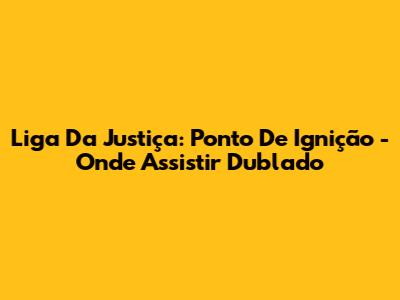 Liga Da Justiça: Ponto De Ignição - Onde Assistir Dublado