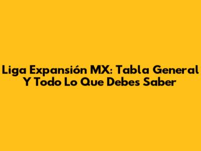Liga Expansión MX: Tabla General Y Todo Lo Que Debes Saber