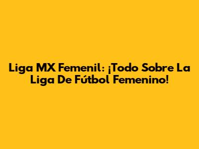Liga MX Femenil: ¡Todo Sobre La Liga De Fútbol Femenino!