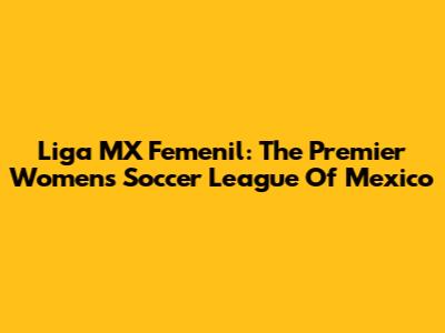 Liga MX Femenil: The Premier Women's Soccer League Of Mexico