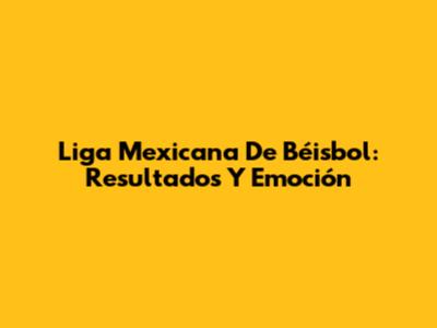 Liga Mexicana De Béisbol: Resultados Y Emoción
