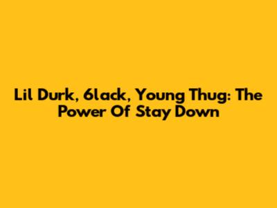 Lil Durk, 6lack, Young Thug: The Power Of 'Stay Down'