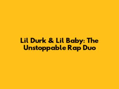 Lil Durk & Lil Baby: The Unstoppable Rap Duo