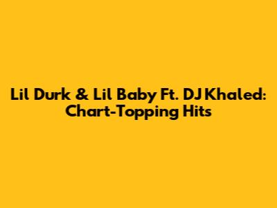 Lil Durk & Lil Baby Ft. DJ Khaled: Chart-Topping Hits