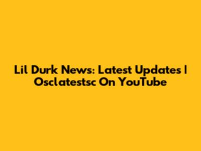 Lil Durk News: Latest Updates | Osclatestsc On YouTube