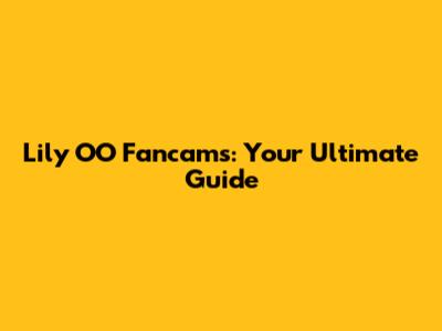 Lily OO Fancams: Your Ultimate Guide