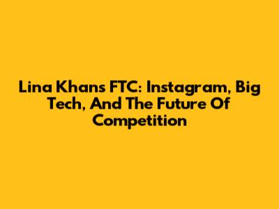 Lina Khan's FTC: Instagram, Big Tech, And The Future Of Competition