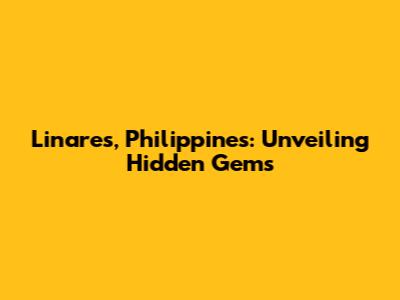Linares, Philippines: Unveiling Hidden Gems