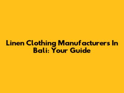 Linen Clothing Manufacturers In Bali: Your Guide