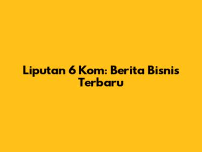 Liputan 6 Kom: Berita Bisnis Terbaru