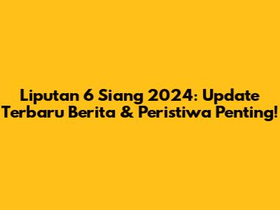 Liputan 6 Siang 2024: Update Terbaru Berita & Peristiwa Penting!