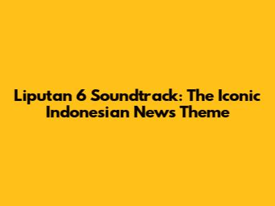 Liputan 6 Soundtrack: The Iconic Indonesian News Theme