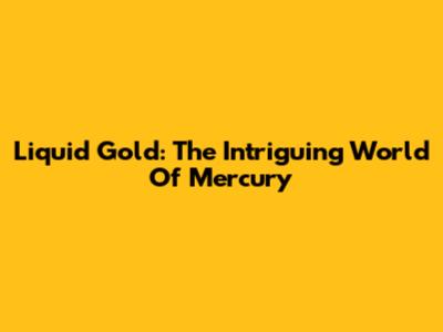 Liquid Gold: The Intriguing World Of Mercury