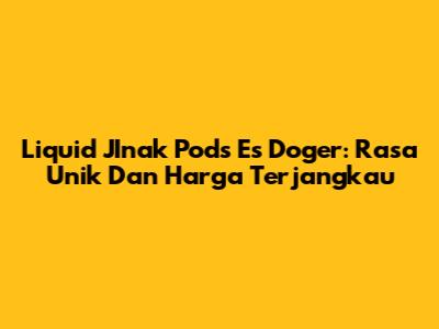 Liquid JInak Pods Es Doger: Rasa Unik Dan Harga Terjangkau