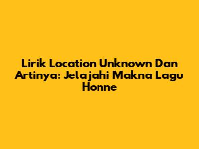 Lirik 'Location Unknown' Dan Artinya: Jelajahi Makna Lagu Honne