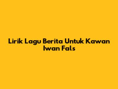 Lirik Lagu "Berita Untuk Kawan" Iwan Fals