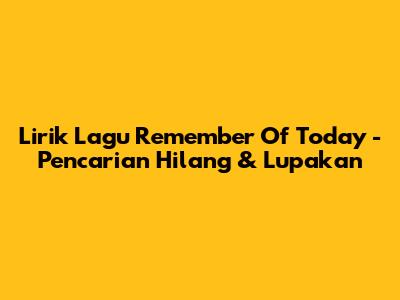 Lirik Lagu 'Remember Of Today' - Pencarian Hilang & Lupakan