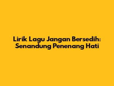 Lirik Lagu Jangan Bersedih: Senandung Penenang Hati