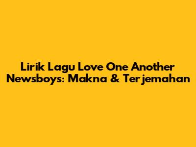 Lirik Lagu Love One Another Newsboys: Makna & Terjemahan