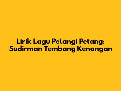 Lirik Lagu Pelangi Petang: Sudirman Tembang Kenangan