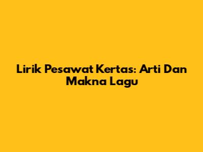 Lirik Pesawat Kertas: Arti Dan Makna Lagu