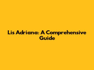 Lis Adriana: A Comprehensive Guide